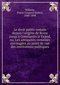 Le droit public romain depuis l'origine de Rome jusqu'? Constantin le Grand, ou, Les antiquit?s romaines envisag?es au point de vue des institutions politiques