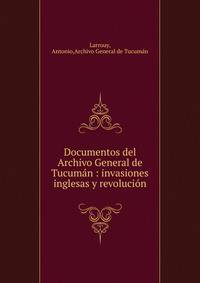 Documentos del Archivo General de Tucum?n : invasiones inglesas y revoluci?n