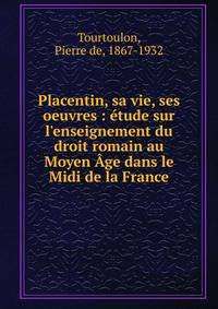 Placentin, sa vie, ses oeuvres : ?tude sur l'enseignement du droit romain au Moyen ?ge dans le Midi de la France