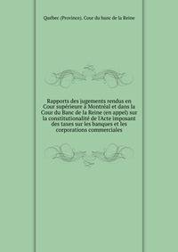 Rapports des jugements rendus en Cour sup?rieure ? Montr?al et dans la Cour du Banc de la Reine (en appel) sur la constitutionalit? de l'Acte imposant des taxes sur les banques et les corporations commerciales