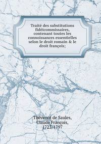 Trait? des substitutions fid?icommissaires, contenant toutes les connoissances essentielles selon le droit romain &amp; le droit fran?ois;