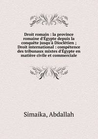 Droit romain : la province romaine d'?gypte depuis la conqu?te jusqu'? Diocl?tien ; Droit international : comp?tence des tribunaux mixtes d'?gypte en mati?re civile et commerciale