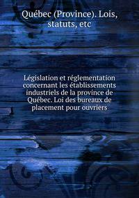 Legislation et reglementation concernant les etablissements industriels de la province de Quebec. Loi des bureaux de placement pour ouvriers