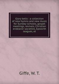 Glory bells : a collection of new hymns and new music for Sunday-schools, gospel meetings, revivals, Christian endeavor societies, Epworth leagues, et