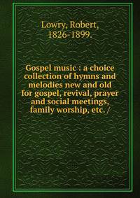 Gospel music : a choice collection of hymns and melodies new and old for gospel, revival, prayer and social meetings, family worship, etc. /