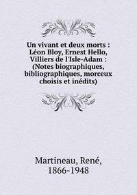 Un vivant et deux morts : L?on Bloy, Ernest Hello, Villiers de l'Isle-Adam : (Notes biographiques, bibliographiques, morceux choisis et in?dits)