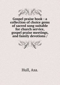Gospel praise book : a collection of choice gems of sacred song suitable for church service, gospel praise meetings, and family devotions /
