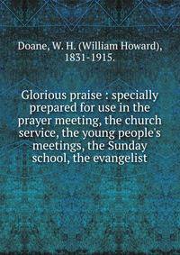 Glorious praise : specially prepared for use in the prayer meeting, the church service, the young people's meetings, the Sunday school, the evangelist