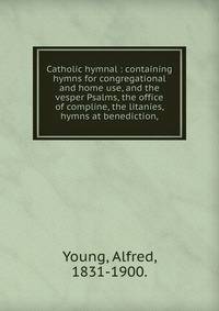 Catholic hymnal : containing hymns for congregational and home use, and the vesper Psalms, the office of compline, the litanies, hymns at benediction,