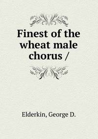 Finest of the wheat male chorus /