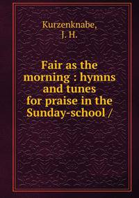 Fair as the morning : hymns and tunes for praise in the Sunday-school /