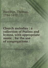 Church melodies : a collection of Psalms and hymns, with appropriate music ; for the use of congregations /