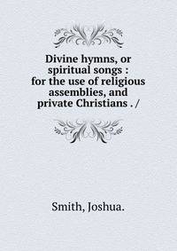 Divine hymns, or spiritual songs : for the use of religious assemblies, and private Christians . /