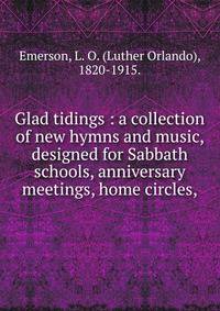 Glad tidings : a collection of new hymns and music, designed for Sabbath schools, anniversary meetings, home circles,
