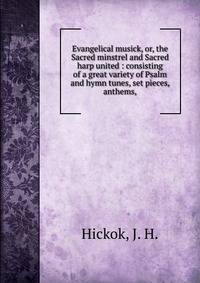 Evangelical musick, or, the Sacred minstrel and Sacred harp united : consisting of a great variety of Psalm and hymn tunes, set pieces, anthems,