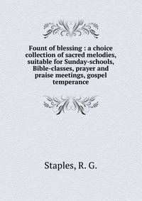 Fount of blessing : a choice collection of sacred melodies, suitable for Sunday-schools, Bible-classes, prayer and praise meetings, gospel temperance