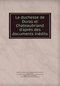 La duchesse de Duras et Chateaubriand d'apr?s des documents in?dits