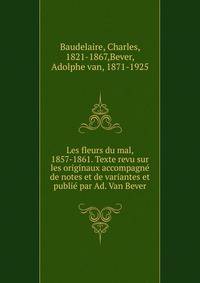 Les fleurs du mal, 1857-1861. Texte revu sur les originaux accompagn? de notes et de variantes et publi? par Ad. Van Bever