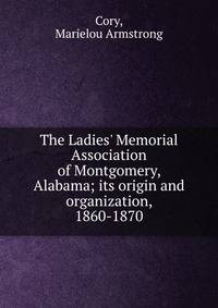 The Ladies' Memorial Association of Montgomery, Alabama; its origin and organization, 1860-1870