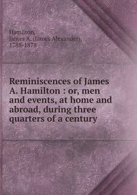 Reminiscences of James A. Hamilton : or, men and events, at home and abroad, during three quarters of a century