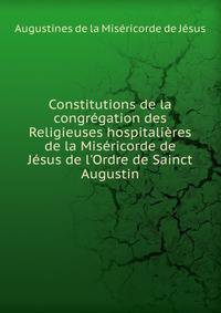 Constitutions de la congr?gation des Religieuses hospitali?res de la Mis?ricorde de J?sus de l'Ordre de Sainct Augustin