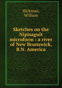Sketches on the Nipisaguit microform : a river of New Brunswick, B.N. America