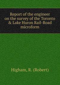 Report of the engineer on the survey of the Toronto &amp; Lake Huron Rail-Road microform