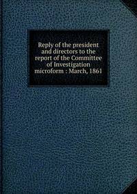 Reply of the president and directors to the report of the Committee of Investigation microform : March, 1861