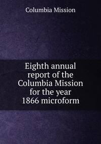 Eighth annual report of the Columbia Mission for the year 1866 microform