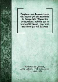 Psaphion, ou, La courtisane de Smyrne ; et Les Hommes de Prom?th?e / Meusnier de Querlon ; publi?s par le bibliophile Jacob ; avec une eau-forte par Ad. Lalauze