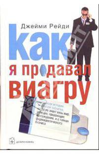 Как я продавал виагру: Правдивая история о голубой таблетке, которую знает весь мир, о людях, продающих возбуждение, и о торговых войнах в фармацевтическом бизнесе / Пер. с англ.