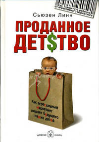 Проданное детство. Как агрессивный маркетинг лишает будущего наших детей. Линн С.