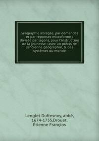 G?ographie abreg?e, par demandes et par r?ponses microforme : divis?e par le?ons, pour l'instruction de la jeunesse : avec un pr?cis de l'ancienne g?ographie, &amp; des syst?mes du monde