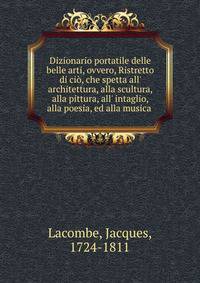 Dizionario portatile delle belle arti, ovvero, Ristretto di ci?, che spetta all' architettura, alla scultura, alla pittura, all' intaglio, alla poesia, ed alla musica .