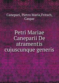 Petri Mariae Caneparii De atramentis cujuscunque generis