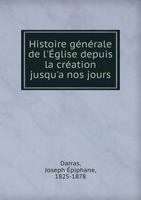Histoire g?n?rale de l'?glise depuis la cr?ation jusqu'a nos jours