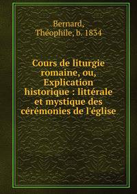Cours de liturgie romaine, ou, Explication historique : litt?rale et mystique des c?r?monies de l'?glise