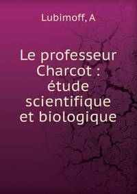 Le professeur Charcot : ?tude scientifique et biologique