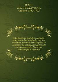 Les pr?cieuses ridicules : com?die ; conforme ? l'?d. originale, avec les variantes, une notice sur la pi?ce, le sommaire de Voltaire, un appendice et un commentaire historique, philologique et litt?raire