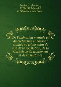 De l'ali?nation mentale et du cr?tinisme en Suisse : ?tudi?s au triple point de vue de la l?gislation, de la statistique du traitement et de l'assistance