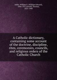 A Catholic dictionary, containing some account of the doctrine, discipline, rites, ceremonies, councils, and religious orders of the Catholic Church