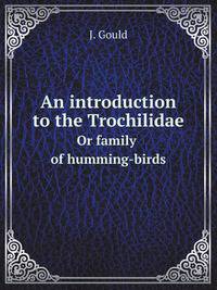 An introduction to the Trochilidae. Or family of humming-birds