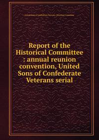 Report of the Historical Committee : annual reunion convention, United Sons of Confederate Veterans serial