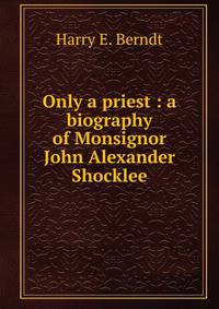 Only a priest : a biography of Monsignor John Alexander Shocklee