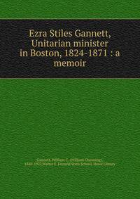 Ezra Stiles Gannett, Unitarian minister in Boston, 1824-1871 : a memoir