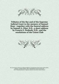 Tributes of the Bar and of the Supreme Judicial Court to the memory of Samuel Hoar : together with the funeral address by Samuel A. Eliot, D.D., a short address by Francis G. Peabody, D.D., and the resolutions of the Union Club