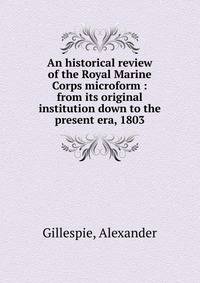 An historical review of the Royal Marine Corps microform : from its original institution down to the present era, 1803