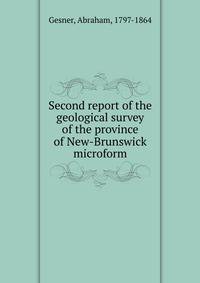 Second report of the geological survey of the province of New-Brunswick microform