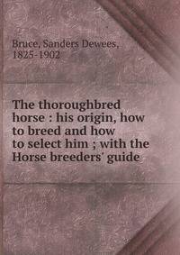 The thoroughbred horse : his origin, how to breed and how to select him ; with the Horse breeders' guide