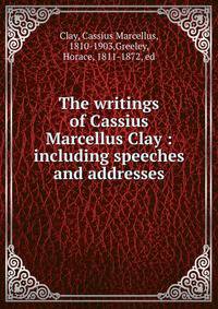The writings of Cassius Marcellus Clay : including speeches and addresses